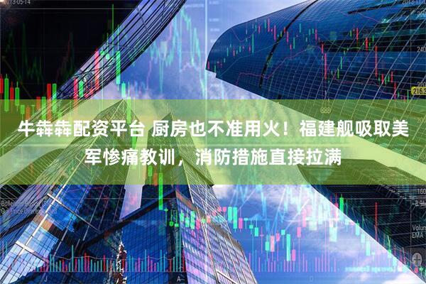 牛犇犇配资平台 厨房也不准用火！福建舰吸取美军惨痛教训，消防措施直接拉满