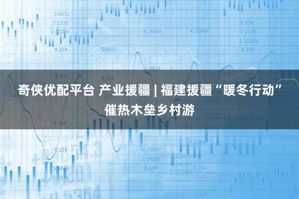 奇侠优配平台 产业援疆 | 福建援疆“暖冬行动”催热木垒乡村游