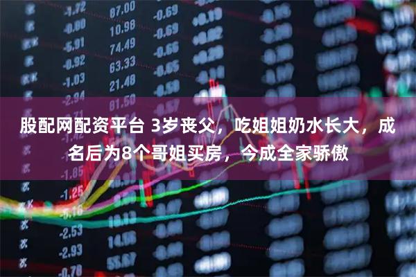 股配网配资平台 3岁丧父，吃姐姐奶水长大，成名后为8个哥姐买房，今成全家骄傲