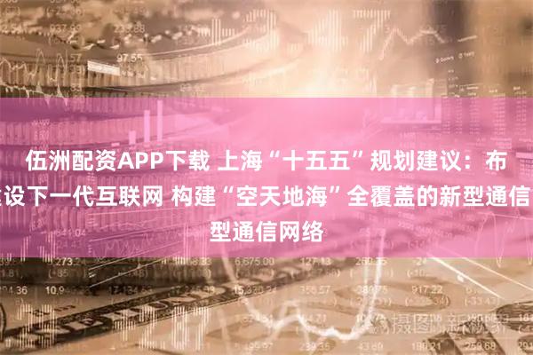 伍洲配资APP下载 上海“十五五”规划建议:布局建设下一代互联网 构建“空天地海”全覆盖的新型通信网络