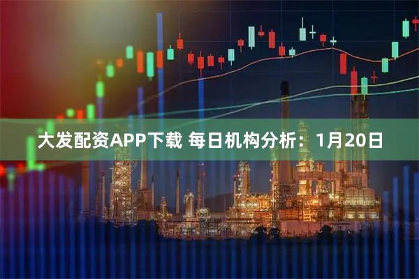 大发配资APP下载 每日机构分析：1月20日