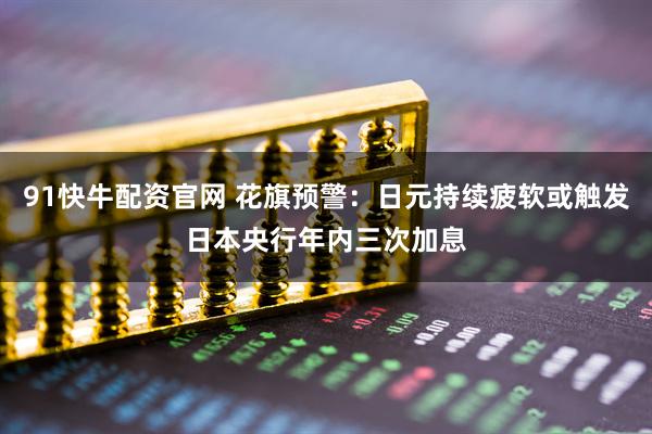 91快牛配资官网 花旗预警：日元持续疲软或触发日本央行年内三次加息