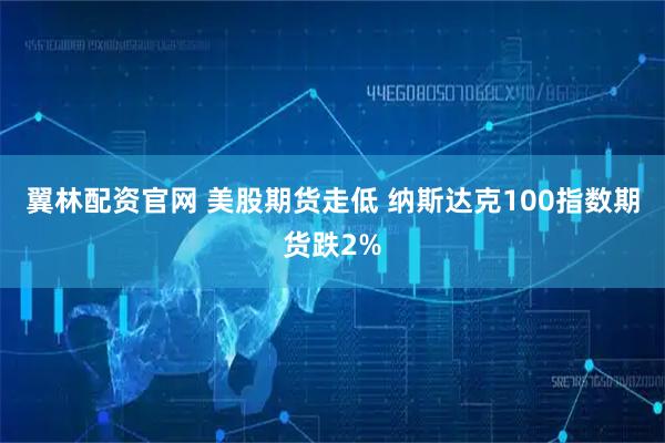 翼林配资官网 美股期货走低 纳斯达克100指数期货跌2%