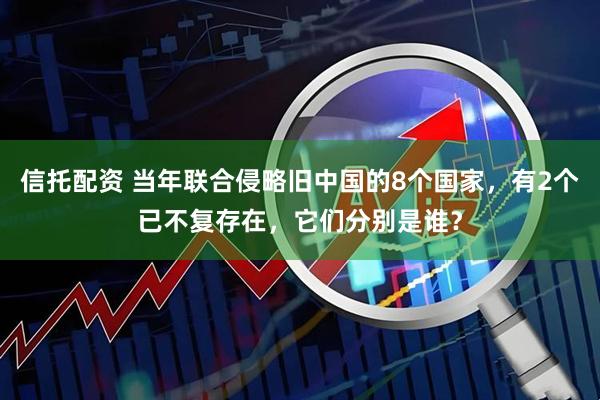 信托配资 当年联合侵略旧中国的8个国家，有2个已不复存在，它们分别是谁？