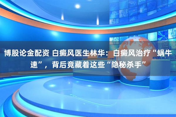 博股论金配资 白癜风医生林华：白癜风治疗“蜗牛速”，背后竟藏着这些“隐秘杀手”
