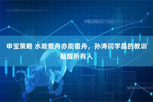 申宝策略 水能载舟亦能覆舟，孙涛闫学晶的教训敲醒所有人