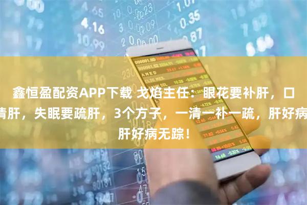 鑫恒盈配资APP下载 戈焰主任：眼花要补肝，口苦要清肝，失眠要疏肝，3个方子，一清一补一疏，肝好病无踪！