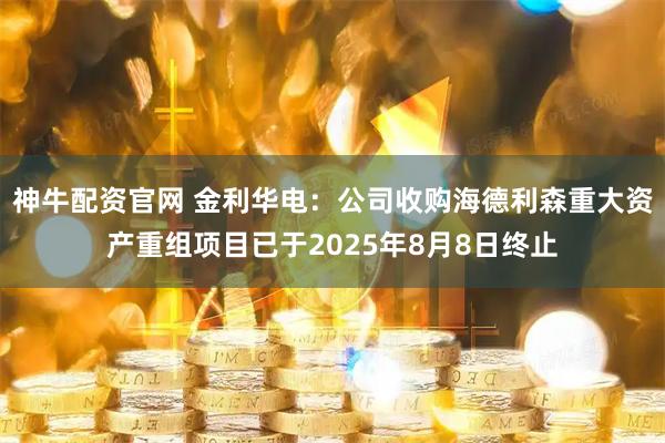 神牛配资官网 金利华电：公司收购海德利森重大资产重组项目已于2025年8月8日终止