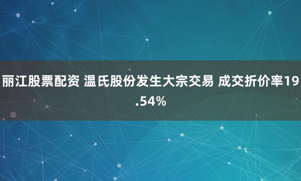 丽江股票配资 温氏股份发生大宗交易 成交折价率19.54%