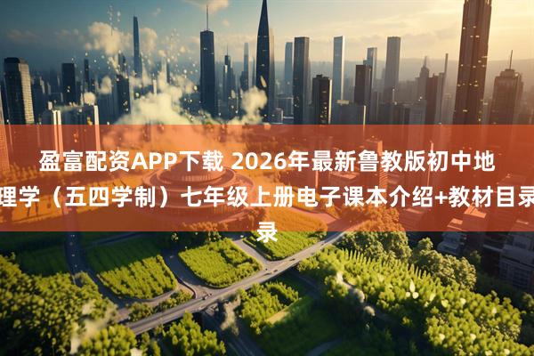 盈富配资APP下载 2026年最新鲁教版初中地理学（五四学制）七年级上册电子课本介绍+教材目录