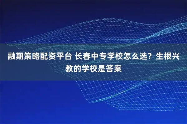 融期策略配资平台 长春中专学校怎么选？生根兴教的学校是答案