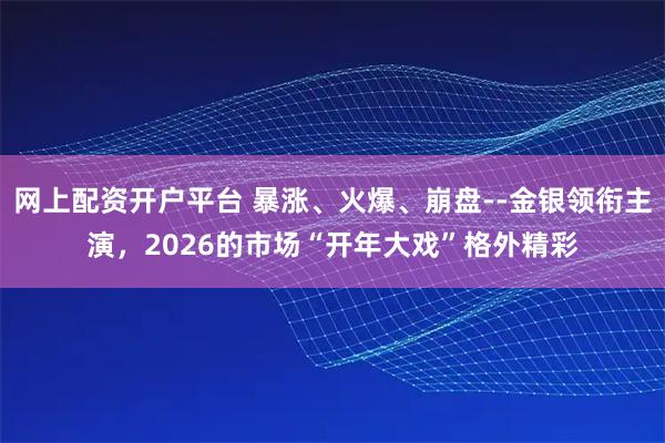 网上配资开户平台 暴涨、火爆、崩盘--金银领衔主演，2026的市场“开年大戏”格外精彩