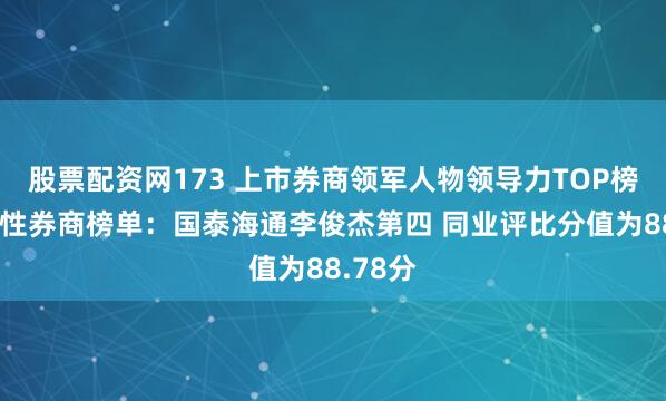 股票配资网173 上市券商领军人物领导力TOP榜丨综合性券商榜单：国泰海通李俊杰第四 同业评比分值为88.78分