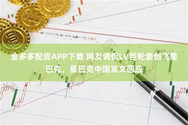 金多多配资APP下载 网友调侃LV巨轮要创飞星巴克，星巴克中国发文回应