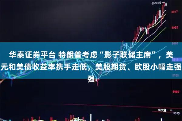 华泰证券平台 特朗普考虑“影子联储主席”，美元和美债收益率携手走低，美股期货、欧股小幅走强