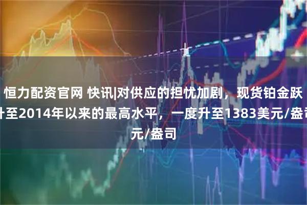 恒力配资官网 快讯|对供应的担忧加剧，现货铂金跃升至2014年以来的最高水平，一度升至1383美元/盎司