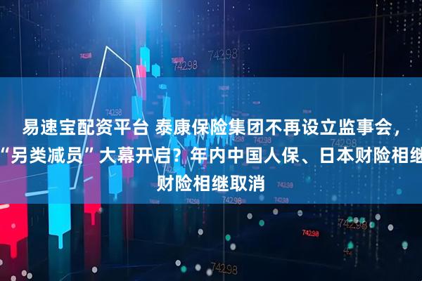 易速宝配资平台 泰康保险集团不再设立监事会，险企“另类减员”大幕开启？年内中国人保、日本财险相继取消