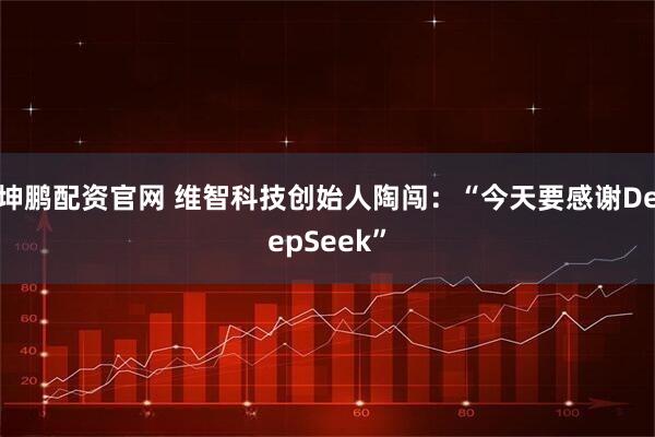 坤鹏配资官网 维智科技创始人陶闯：“今天要感谢DeepSeek”