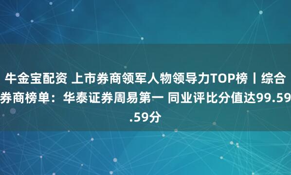 牛金宝配资 上市券商领军人物领导力TOP榜丨综合性券商榜单：华泰证券周易第一 同业评比分值达99.59分