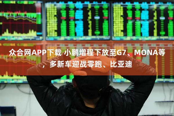 众合网APP下载 小鹏增程下放至G7、MONA等，多新车迎战零跑、比亚迪