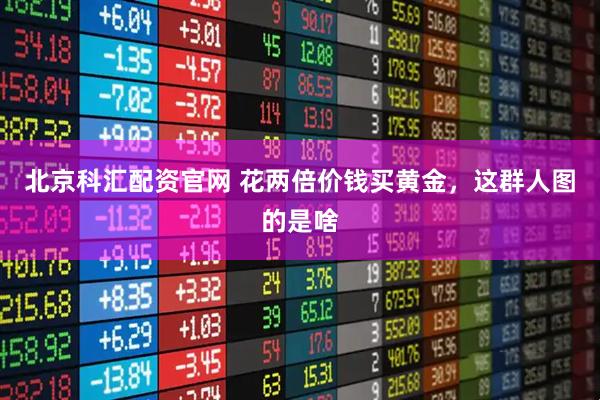 北京科汇配资官网 花两倍价钱买黄金，这群人图的是啥