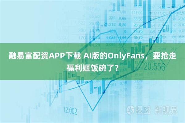 融易富配资APP下载 AI版的OnlyFans，要抢走福利姬饭碗了？