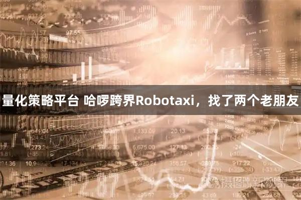 量化策略平台 哈啰跨界Robotaxi，找了两个老朋友