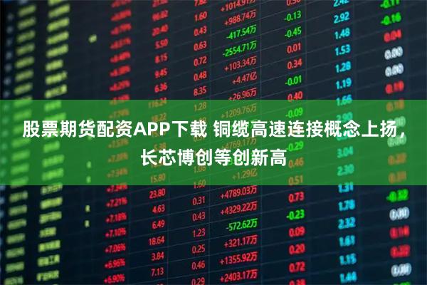 股票期货配资APP下载 铜缆高速连接概念上扬，长芯博创等创新高