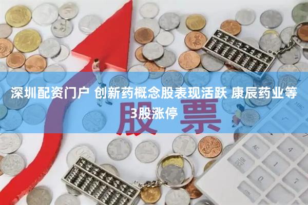 深圳配资门户 创新药概念股表现活跃 康辰药业等3股涨停