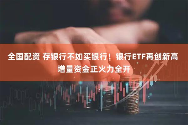 全国配资 存银行不如买银行！银行ETF再创新高 增量资金正火力全开