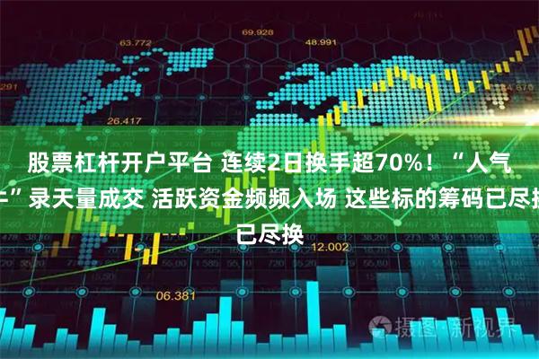 股票杠杆开户平台 连续2日换手超70%！“人气牛”录天量成交 活跃资金频频入场 这些标的筹码已尽换