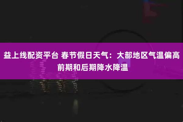 益上线配资平台 春节假日天气：大部地区气温偏高 前期和后期降水降温