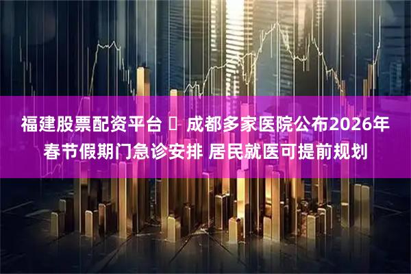 福建股票配资平台 ‌成都多家医院公布2026年春节假期门急诊安排 居民就医可提前规划