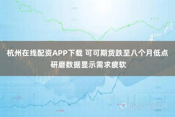 杭州在线配资APP下载 可可期货跌至八个月低点 研磨数据显示需求疲软