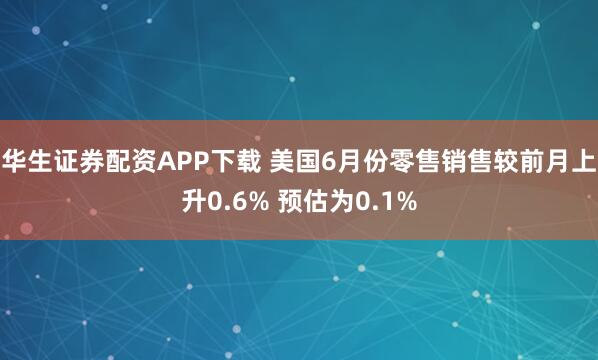 华生证券配资APP下载 美国6月份零售销售较前月上升0.6% 预估为0.1%