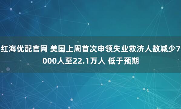 红海优配官网 美国上周首次申领失业救济人数减少7000人至22.1万人 低于预期