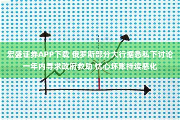 宏盛证券APP下载 俄罗斯部分大行据悉私下讨论一年内寻求政府救助 忧心坏账持续恶化
