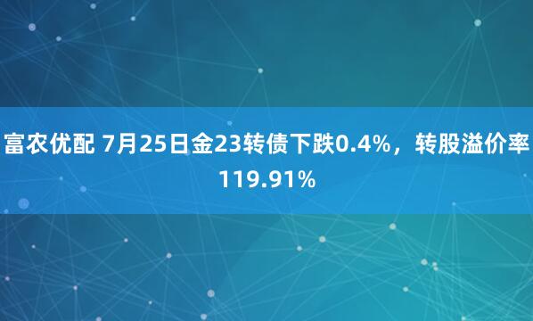 富农优配 7月25日金23转债下跌0.4%，转股溢价率119.91%