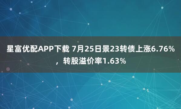 星富优配APP下载 7月25日景23转债上涨6.76%，转股溢价率1.63%