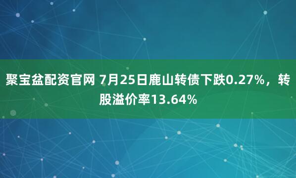 聚宝盆配资官网 7月25日鹿山转债下跌0.27%，转股溢价率13.64%