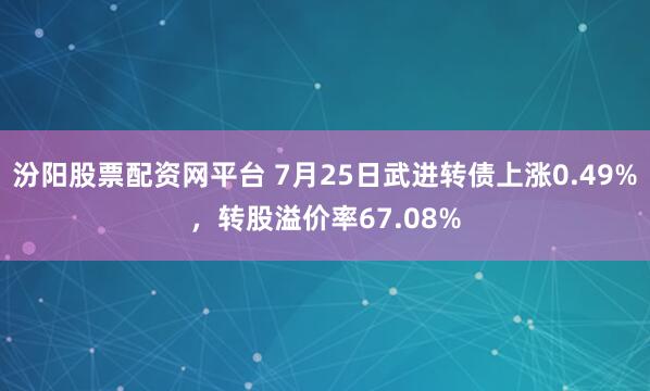汾阳股票配资网平台 7月25日武进转债上涨0.49%，转股溢价率67.08%