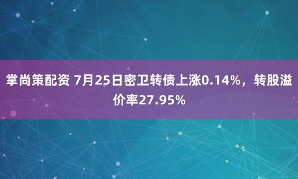 掌尚策配资 7月25日密卫转债上涨0.14%，转股溢价率27.95%