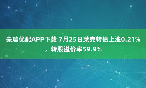 豪瑞优配APP下载 7月25日莱克转债上涨0.21%，转股溢价率59.9%