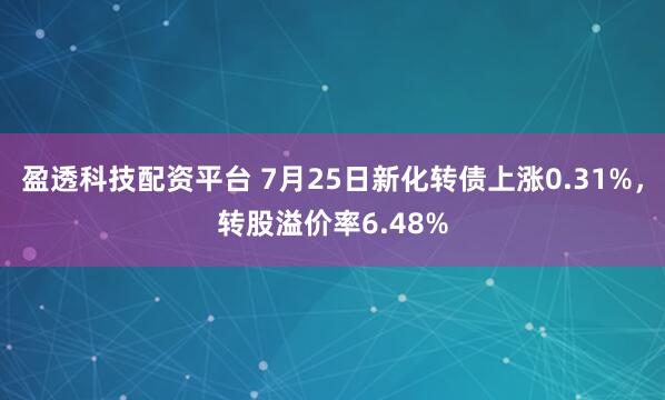 盈透科技配资平台 7月25日新化转债上涨0.31%，转股溢价率6.48%