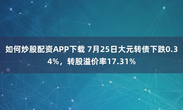 如何炒股配资APP下载 7月25日大元转债下跌0.34%，转股溢价率17.31%
