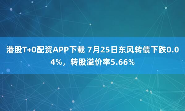 港股T+0配资APP下载 7月25日东风转债下跌0.04%，转股溢价率5.66%