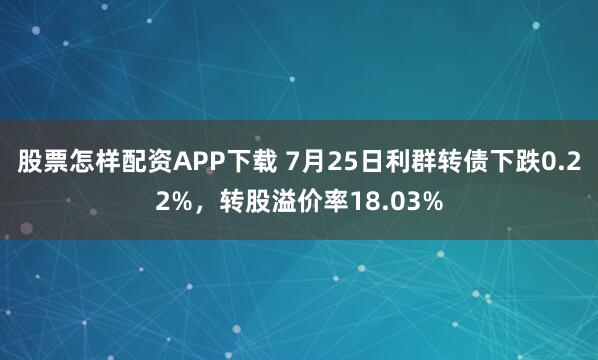 股票怎样配资APP下载 7月25日利群转债下跌0.22%，转股溢价率18.03%