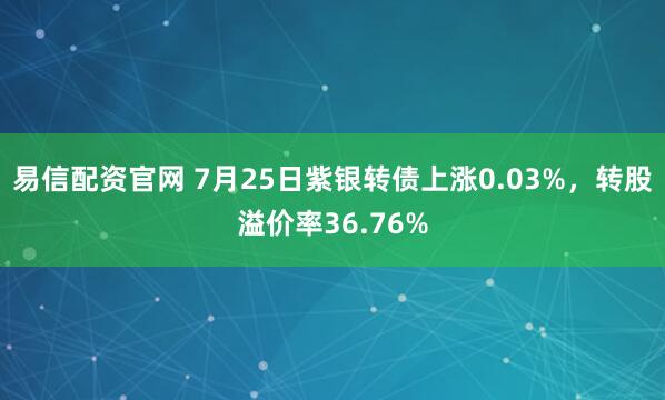 易信配资官网 7月25日紫银转债上涨0.03%，转股溢价率36.76%