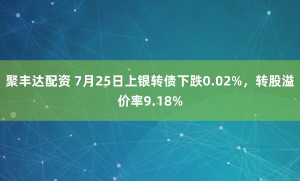 聚丰达配资 7月25日上银转债下跌0.02%，转股溢价率9.18%
