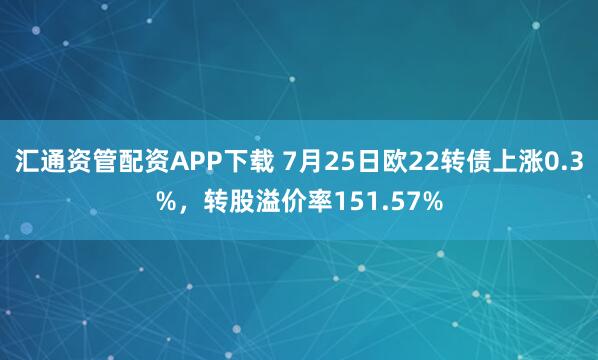 汇通资管配资APP下载 7月25日欧22转债上涨0.3%，转股溢价率151.57%